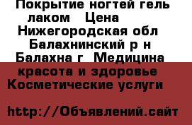 Покрытие ногтей гель-лаком › Цена ­ 250 - Нижегородская обл., Балахнинский р-н, Балахна г. Медицина, красота и здоровье » Косметические услуги   